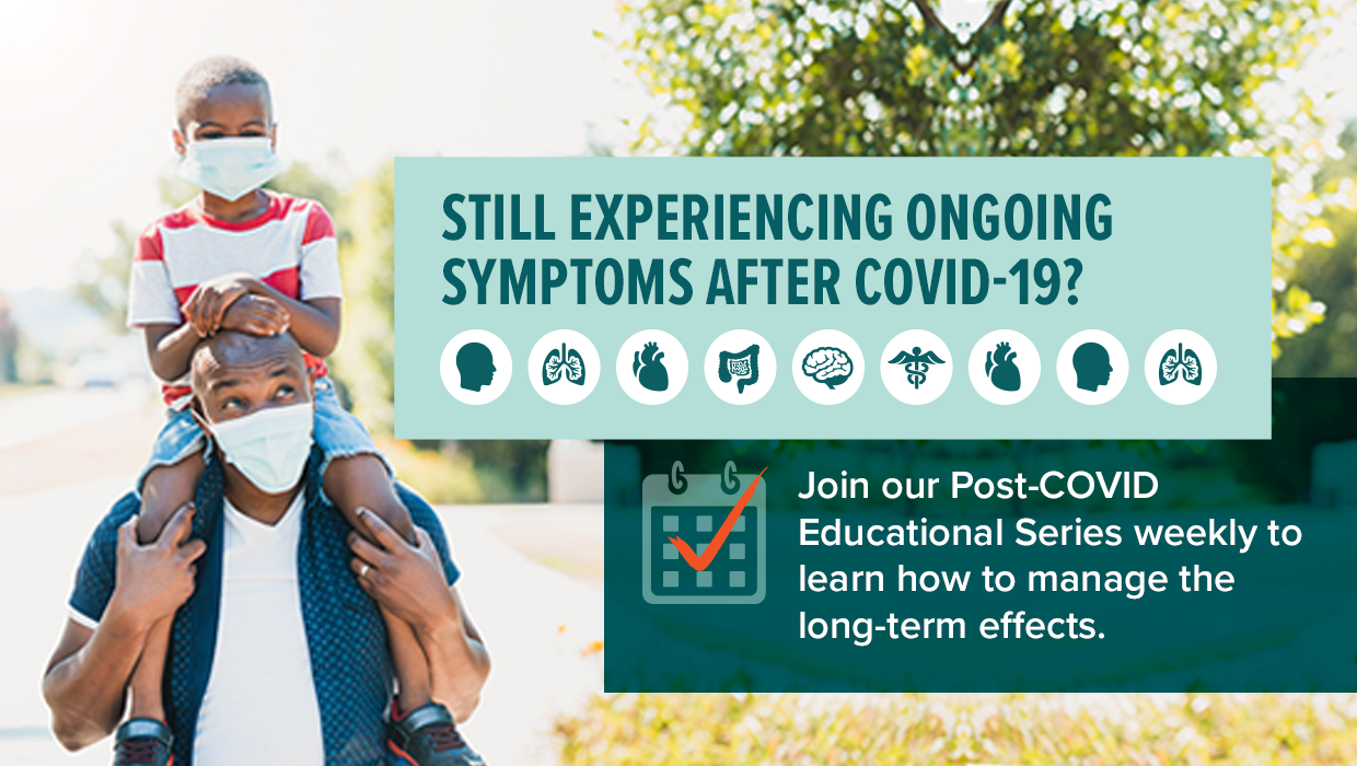 Join our Post-COVID Educational Series weekly to learn how to manage the long-term effects.